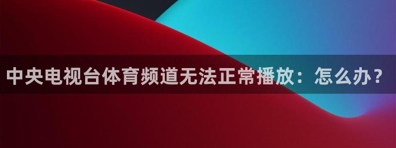 新球体育赛事：中央电视台体育频道无法正常播放：怎么办？