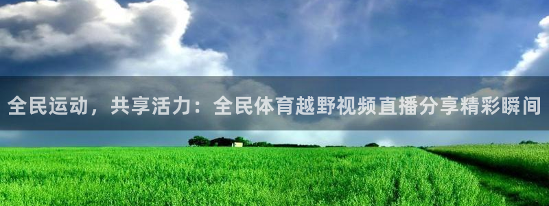 新球足球：全民运动，共享活力：全民体育越野视频直播分享精彩瞬间