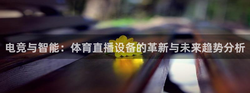 新球足球：电竞与智能：体育直播设备的革新与未来趋势分析