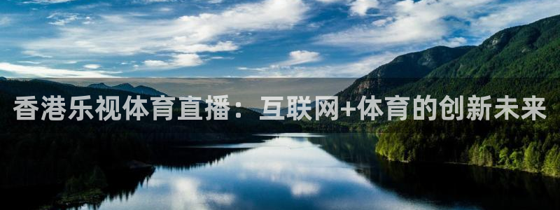 新球足球直播：香港乐视体育直播：互联网+体育的创新未来